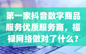 第一家抖音数字商品服务优质服务商，福禄网络做对了什么？