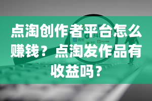 点淘创作者平台怎么赚钱？点淘发作品有收益吗？