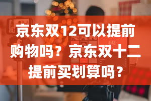 京东双12可以提前购物吗？京东双十二提前买划算吗？