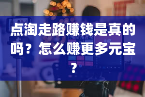 点淘走路赚钱是真的吗？怎么赚更多元宝？