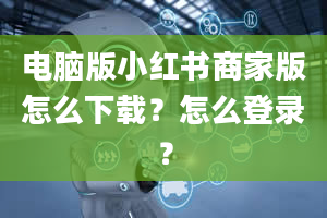 电脑版小红书商家版怎么下载？怎么登录？