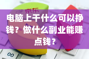 电脑上干什么可以挣钱？做什么副业能赚点钱？