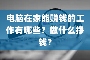 电脑在家能赚钱的工作有哪些？做什么挣钱？