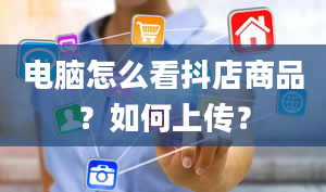 电脑怎么看抖店商品？如何上传？