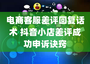 电商客服差评回复话术 抖音小店差评成功申诉诀窍