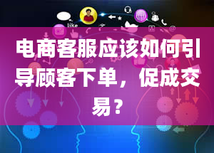 电商客服应该如何引导顾客下单，促成交易？