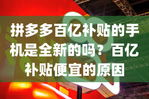 拼多多百亿补贴的手机是全新的吗？百亿补贴便宜的原因