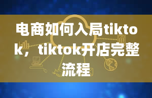 电商如何入局tiktok，tiktok开店完整流程