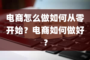 电商怎么做如何从零开始？电商如何做好？