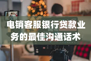 电销客服银行贷款业务的最佳沟通话术