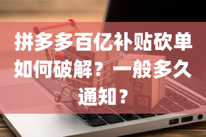 拼多多百亿补贴砍单如何破解？一般多久通知？