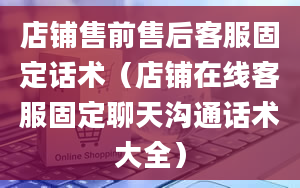 店铺售前售后客服固定话术（店铺在线客服固定聊天沟通话术大全）