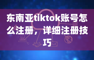 东南亚tiktok账号怎么注册，详细注册技巧