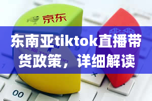 东南亚tiktok直播带货政策，详细解读