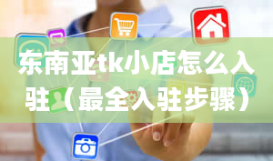 东南亚tk小店怎么入驻（最全入驻步骤）