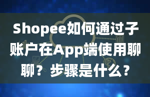 Shopee如何通过子账户在App端使用聊聊？步骤是什么？