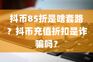 抖币85折是啥套路？抖币充值折扣是诈骗吗？