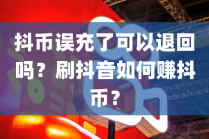 抖币误充了可以退回吗？刷抖音如何赚抖币？