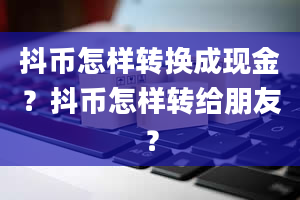 抖币怎样转换成现金？抖币怎样转给朋友？