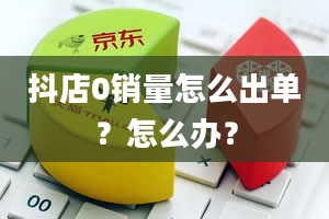 抖店0销量怎么出单？怎么办？