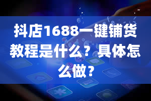 抖店1688一键铺货教程是什么？具体怎么做？