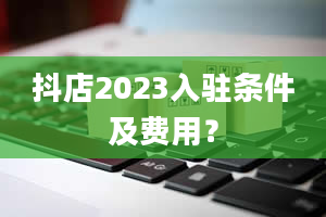 抖店2023入驻条件及费用？