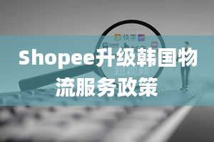 Shopee升级韩国物流服务政策