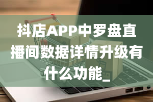 抖店APP中罗盘直播间数据详情升级有什么功能_