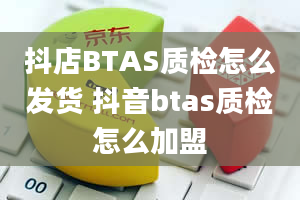 抖店BTAS质检怎么发货 抖音btas质检怎么加盟