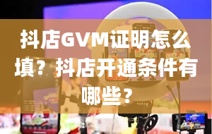 抖店GVM证明怎么填？抖店开通条件有哪些？