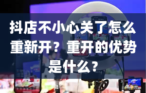 抖店不小心关了怎么重新开？重开的优势是什么？