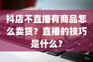 抖店不直播有商品怎么卖货？直播的技巧是什么？