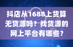 抖店从1688上货算无货源吗？找货源的网上平台有哪些？