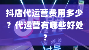 抖店代运营费用多少？代运营有哪些好处？