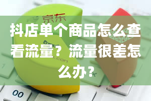 抖店单个商品怎么查看流量？流量很差怎么办？