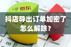 抖店导出订单加密了怎么解除？