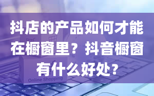 抖店的产品如何才能在橱窗里？抖音橱窗有什么好处？