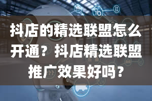 抖店的精选联盟怎么开通？抖店精选联盟推广效果好吗？