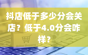 抖店低于多少分会关店？低于4.0分会咋样？