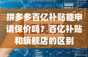 拼多多百亿补贴能申请保价吗？百亿补贴和旗舰店的区别