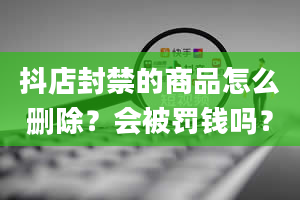 抖店封禁的商品怎么删除？会被罚钱吗？