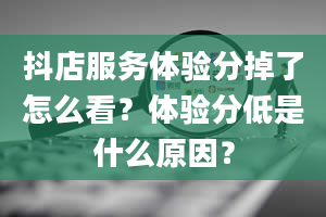 抖店服务体验分掉了怎么看？体验分低是什么原因？