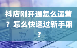 抖店刚开通怎么运营？怎么快速过新手期？