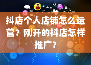 抖店个人店铺怎么运营？刚开的抖店怎样推广？