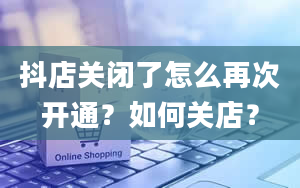 抖店关闭了怎么再次开通？如何关店？