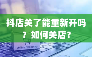 抖店关了能重新开吗？如何关店？