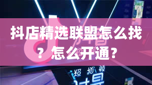 抖店精选联盟怎么找？怎么开通？