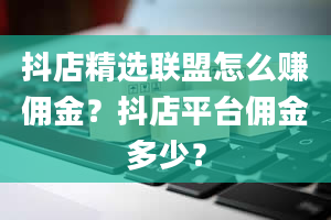 抖店精选联盟怎么赚佣金？抖店平台佣金多少？