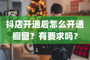 抖店开通后怎么开通橱窗？有要求吗？