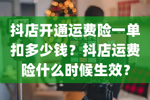 抖店开通运费险一单扣多少钱？抖店运费险什么时候生效？